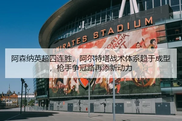 阿森纳英超四连胜，阿尔特塔战术体系趋于成型，枪手争冠路再添新动力