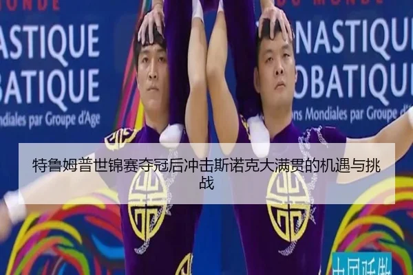 特鲁姆普世锦赛夺冠后冲击斯诺克大满贯的机遇与挑战